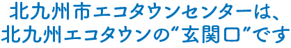 北九州市エコタウンセンターは、北九州エコタウンの玄関口です。